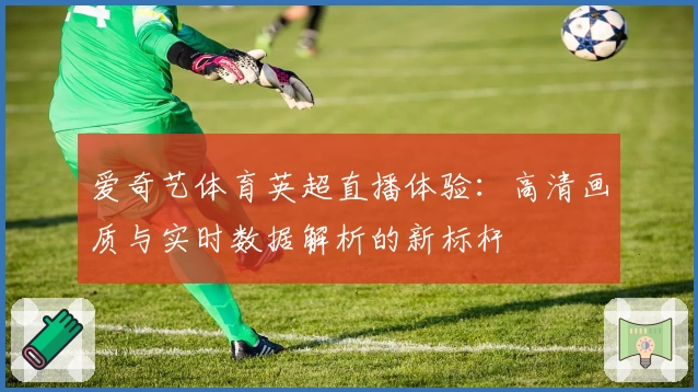 爱奇艺体育英超直播体验：高清画质与实时数据解析的新标杆