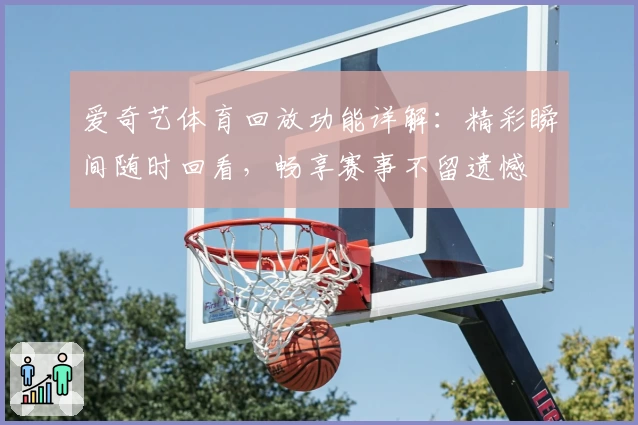 爱奇艺体育回放功能详解:精彩瞬间随时回看,畅享赛事不留遗憾