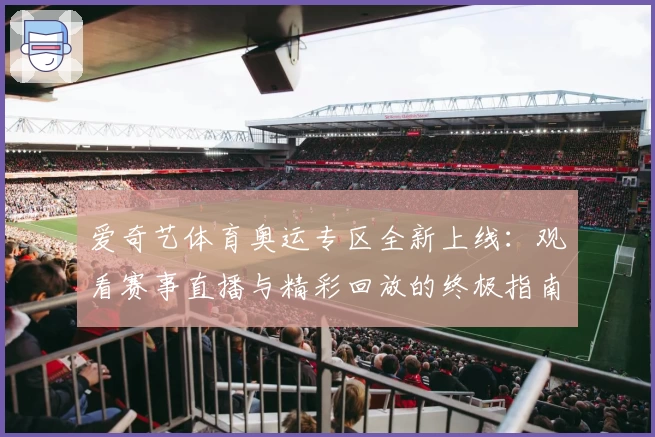 爱奇艺体育奥运专区全新上线：观看赛事直播与精彩回放的终极指南