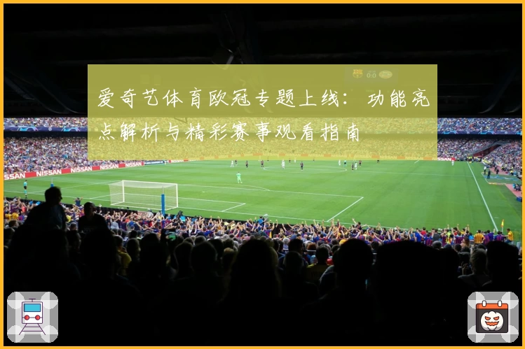 爱奇艺体育欧冠专题上线：功能亮点解析与精彩赛事观看指南