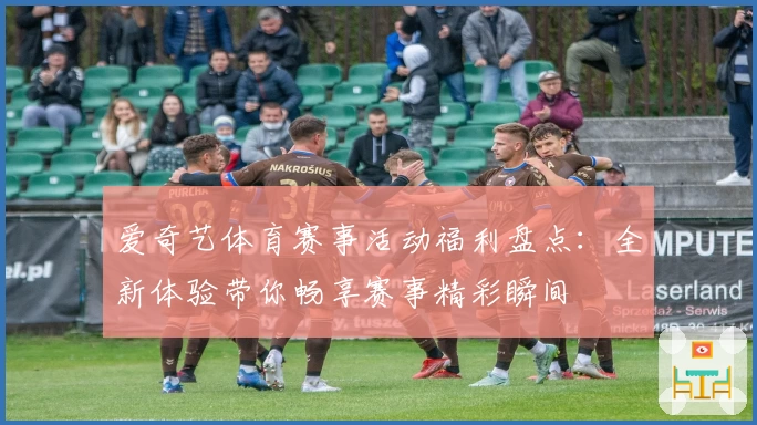 爱奇艺体育赛事活动福利盘点:全新体验带你畅享赛事精彩瞬间