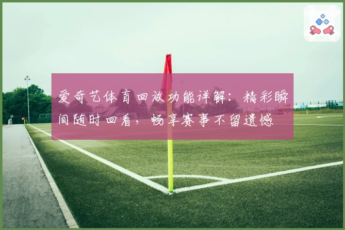爱奇艺体育回放功能详解:精彩瞬间随时回看,畅享赛事不留遗憾