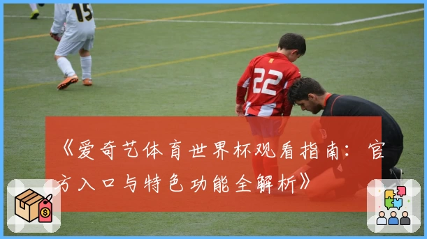 《爱奇艺体育世界杯观看指南：官方入口与特色功能全解析》