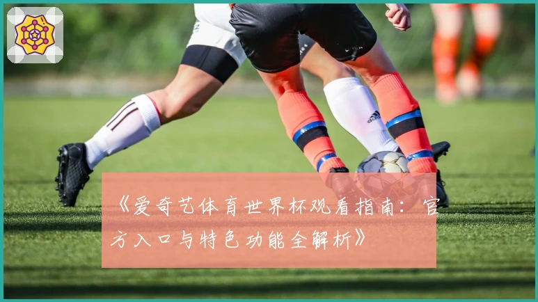 《爱奇艺体育世界杯观看指南：官方入口与特色功能全解析》