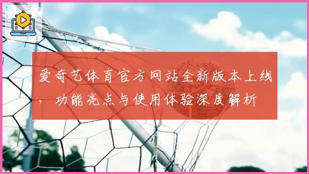 爱奇艺体育官方网站全新版本上线，功能亮点与使用体验深度解析