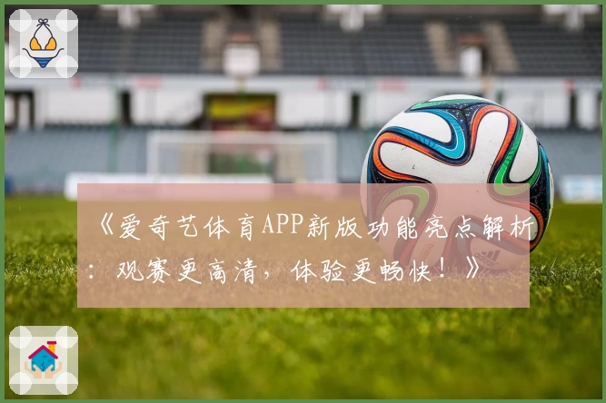 《爱奇艺体育APP新版功能亮点解析：观赛更高清，体验更畅快！》
