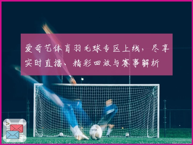爱奇艺体育羽毛球专区上线，尽享实时直播、精彩回放与赛事解析