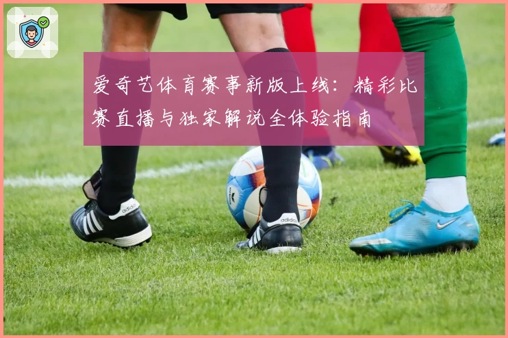 爱奇艺体育赛事新版上线：精彩比赛直播与独家解说全体验指南