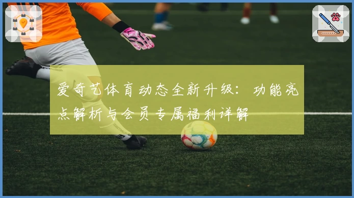 爱奇艺体育动态全新升级:功能亮点解析与会员专属福利详解
