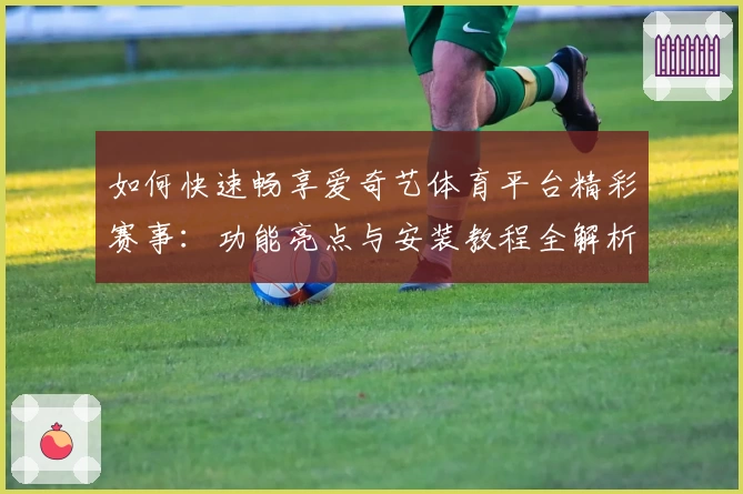 如何快速畅享爱奇艺体育平台精彩赛事：功能亮点与安装教程全解析
