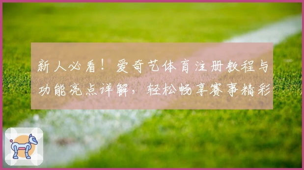新人必看！爱奇艺体育注册教程与功能亮点详解，轻松畅享赛事精彩瞬间
