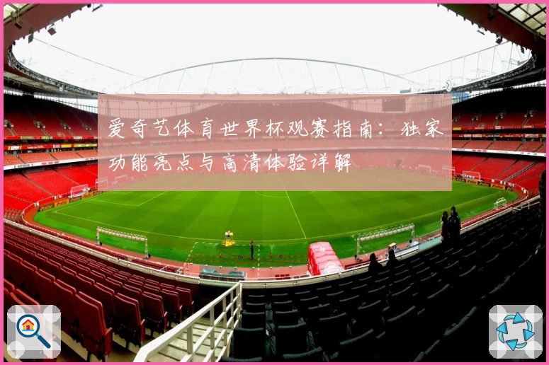 爱奇艺体育世界杯观赛指南：独家功能亮点与高清体验详解