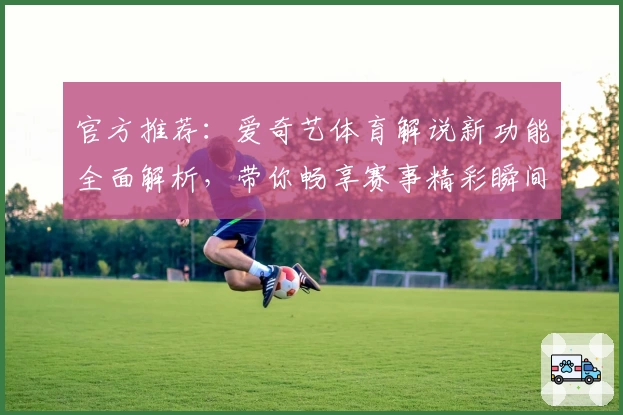 官方推荐：爱奇艺体育解说新功能全面解析，带你畅享赛事精彩瞬间