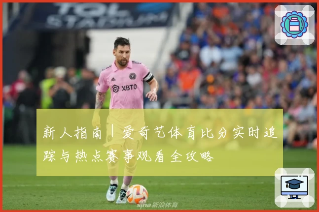 新人指南|爱奇艺体育比分实时追踪与热点赛事观看全攻略