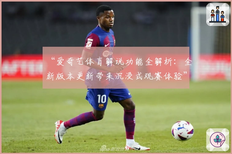 “爱奇艺体育解说功能全解析：全新版本更新带来沉浸式观赛体验”