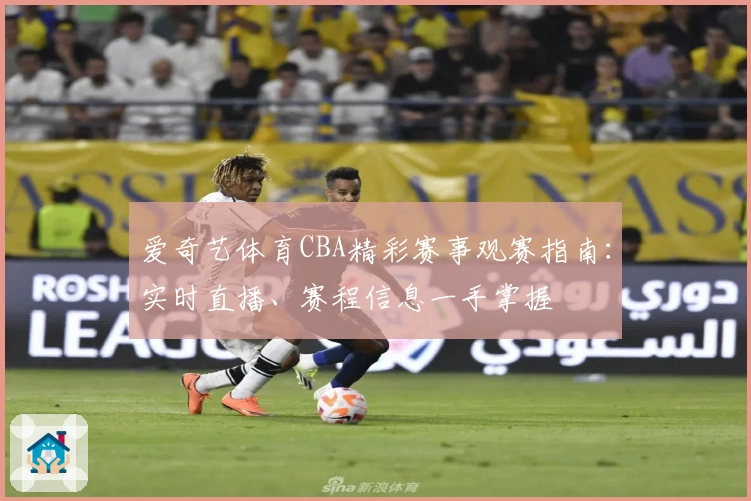 爱奇艺体育CBA精彩赛事观赛指南：实时直播、赛程信息一手掌握