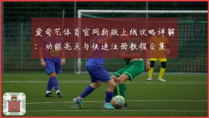 爱奇艺体育官网新版上线攻略详解:功能亮点与快速注册教程合集