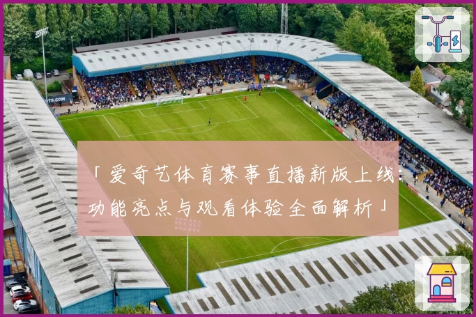 「爱奇艺体育赛事直播新版上线：功能亮点与观看体验全面解析」