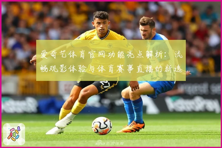 爱奇艺体育官网功能亮点解析：流畅观影体验与体育赛事直播的新选择