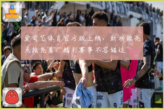爱奇艺体育官方版上线，新功能亮点抢先看，精彩赛事不容错过