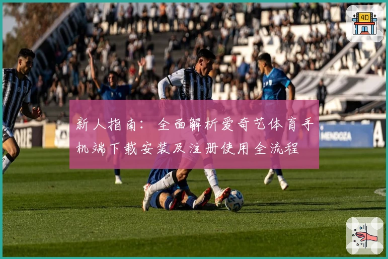 新人指南：全面解析爱奇艺体育手机端下载安装及注册使用全流程
