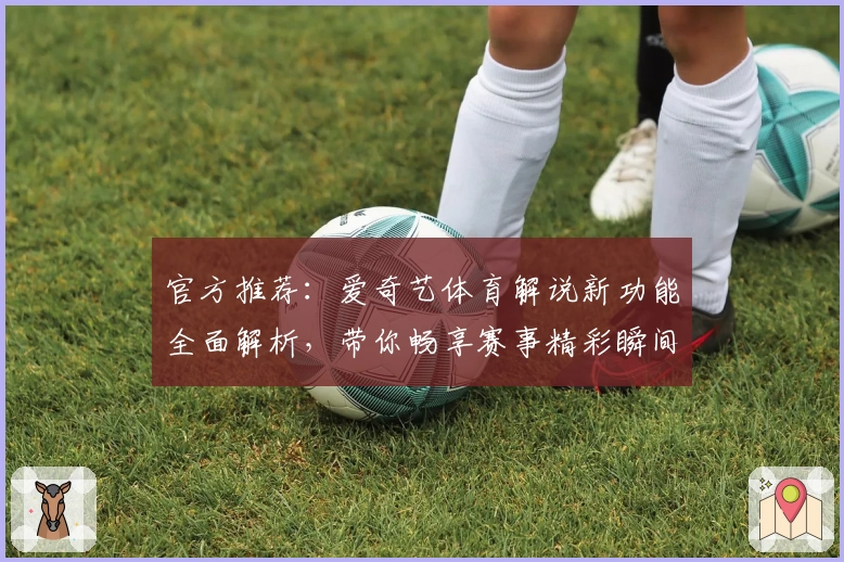 官方推荐：爱奇艺体育解说新功能全面解析，带你畅享赛事精彩瞬间