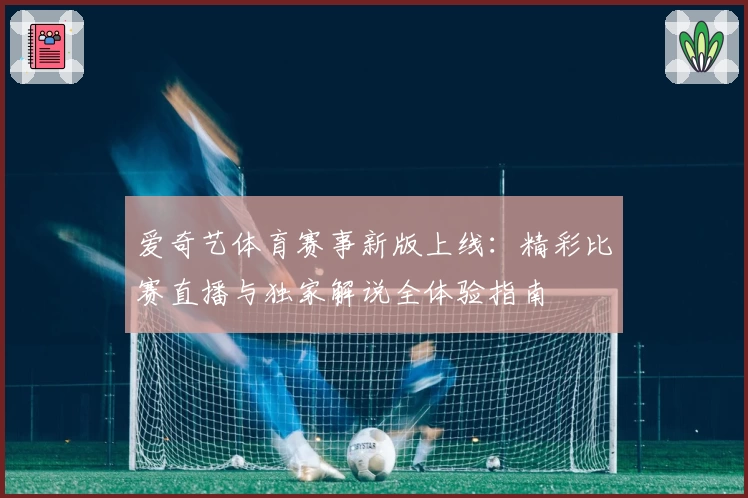 爱奇艺体育赛事新版上线：精彩比赛直播与独家解说全体验指南